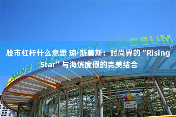 股市杠杆什么意思 琼·斯莫斯：时尚界的“Rising Star”与海滨度假的完美结合