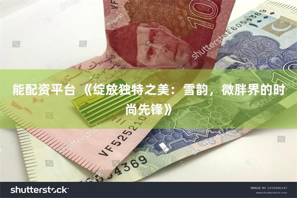 能配资平台 《绽放独特之美：雪韵，微胖界的时尚先锋》