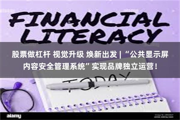 股票做杠杆 视觉升级 焕新出发 | “公共显示屏内容安全管理系统”实现品牌独立运营！