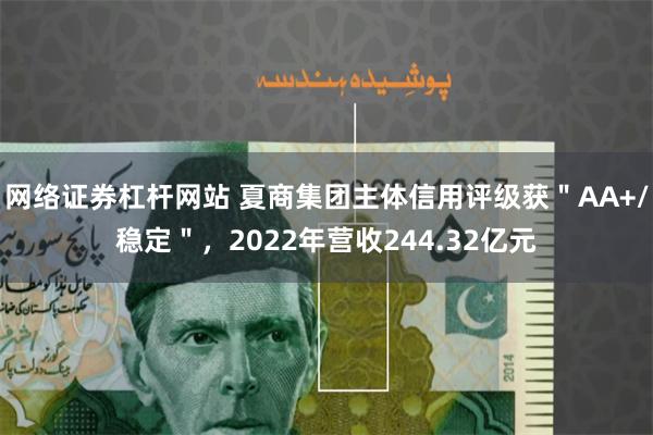 网络证券杠杆网站 夏商集团主体信用评级获＂AA+/稳定＂，2022年营收244.32亿元