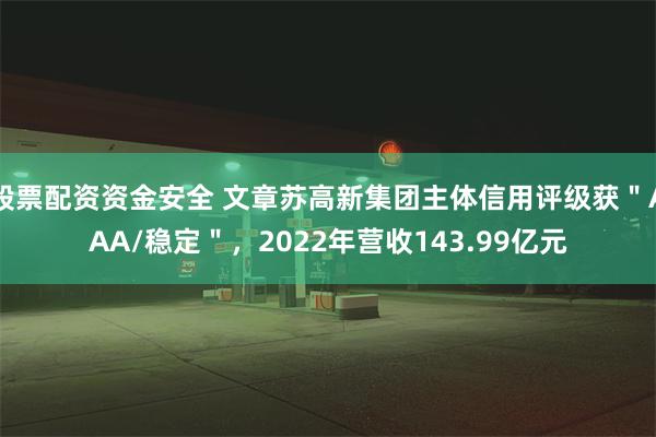 股票配资资金安全 文章苏高新集团主体信用评级获＂AAA/稳定＂，2022年营收143.99亿元