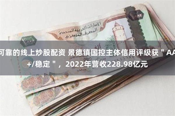 可靠的线上炒股配资 景德镇国控主体信用评级获＂AA+/稳定＂，2022年营收228.98亿元