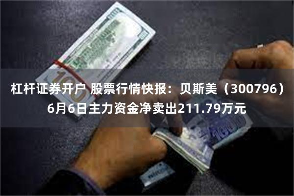 杠杆证券开户 股票行情快报：贝斯美（300796）6月6日主力资金净卖出211.79万元