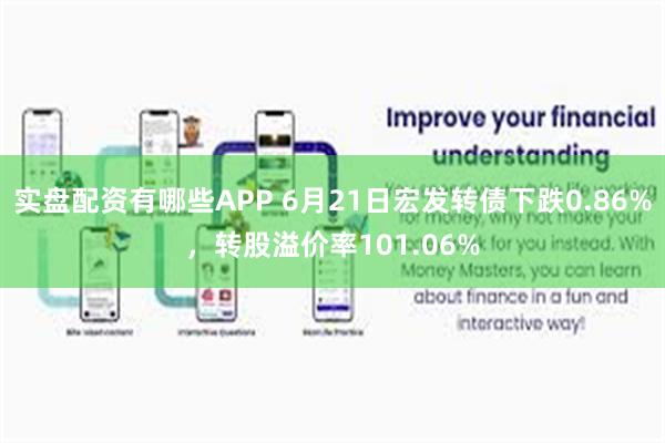 实盘配资有哪些APP 6月21日宏发转债下跌0.86%，转股溢价率101.06%