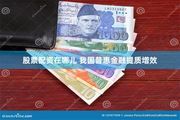 股票配资在哪儿 我国普惠金融提质增效