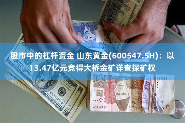 股市中的杠杆资金 山东黄金(600547.SH)：以13.47亿元竞得大桥金矿详查探矿权