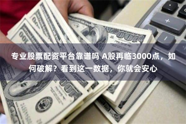 专业股票配资平台靠谱吗 A股再临3000点，如何破解？看到这一数据，你就会安心