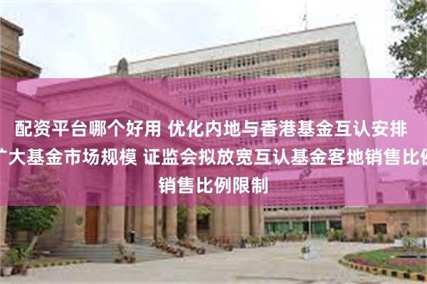 配资平台哪个好用 优化内地与香港基金互认安排 有效扩大基金市场规模 证监会拟放宽互认基金客地销售比例限制