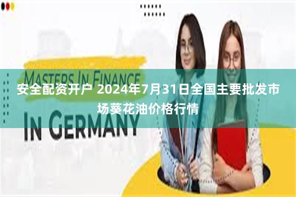 安全配资开户 2024年7月31日全国主要批发市场葵花油价格行情