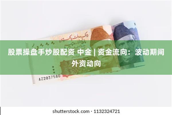 股票操盘手炒股配资 中金 | 资金流向：波动期间外资动向