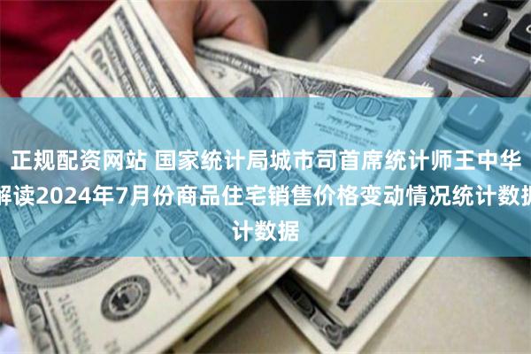 正规配资网站 国家统计局城市司首席统计师王中华解读2024年7月份商品住宅销售价格变动情况统计数据