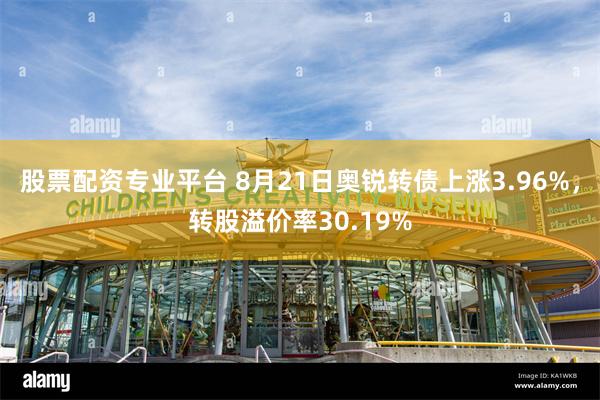 股票配资专业平台 8月21日奥锐转债上涨3.96%，转股溢价率30.19%