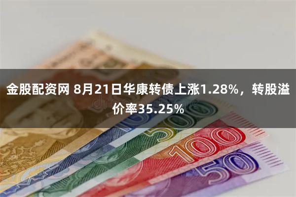 金股配资网 8月21日华康转债上涨1.28%，转股溢价率35.25%