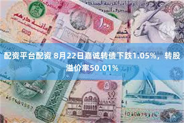 配资平台配资 8月22日嘉诚转债下跌1.05%，转股溢价率50.01%