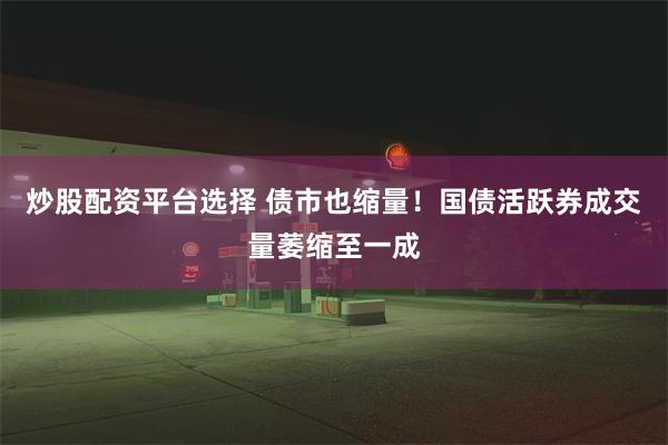 炒股配资平台选择 债市也缩量！国债活跃券成交量萎缩至一成