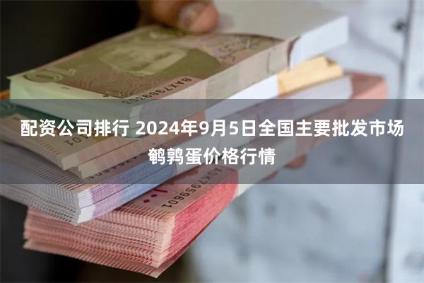 配资公司排行 2024年9月5日全国主要批发市场鹌鹑蛋价格行情