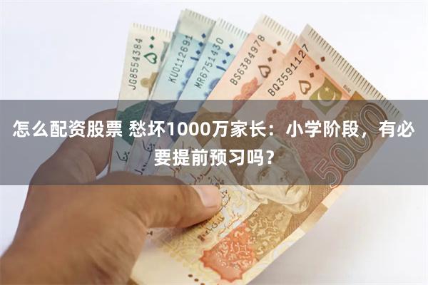 怎么配资股票 愁坏1000万家长：小学阶段，有必要提前预习吗？